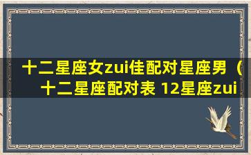 十二星座女zui佳配对星座男（十二星座配对表 12星座zui佳配对）